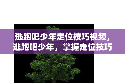 逃跑吧少年走位技巧视频,逃跑吧少年,掌握走位技巧,轻松逃脱追捕 逃跑吧少年走位技巧视频,逃跑吧少年,掌握走位技巧,轻松逃脱追捕