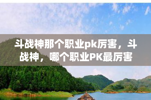 斗战神那个职业pk厉害,斗战神,哪个职业PK最厉害? 斗战神那个职业pk厉害,斗战神,哪个职业PK最厉害?
