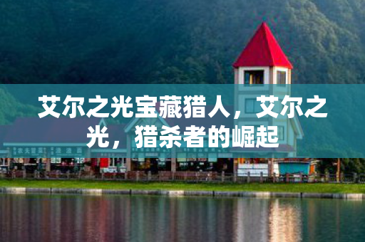艾尔之光宝藏猎人,艾尔之光,猎杀者的崛起 艾尔之光宝藏猎人,艾尔之光,猎杀者的崛起