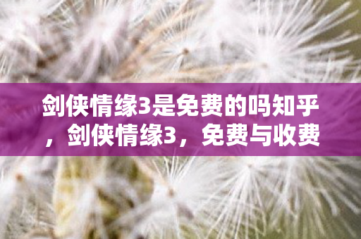 剑侠情缘3是免费的吗知乎，剑侠情缘3，免费与收费的边界
