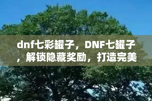 dnf七彩罐子,DNF七罐子,解锁隐藏奖励,打造完美角色! dnf七彩罐子,DNF七罐子,解锁隐藏奖励,打造完美角色!