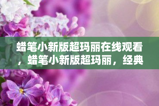 蜡笔小新版超玛丽在线观看,蜡笔小新版超玛丽,经典游戏的童趣再现 蜡笔小新版超玛丽在线观看,蜡笔小新版超玛丽,经典游戏的童趣再现