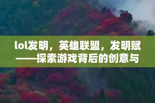 lol发明,英雄联盟,发明赋——探索游戏背后的创意与智慧 lol发明,英雄联盟,发明赋——探索游戏背后的创意与智慧