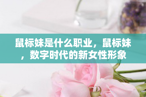 鼠标妹是什么职业,鼠标妹,数字时代的新女性形象 鼠标妹是什么职业,鼠标妹,数字时代的新女性形象