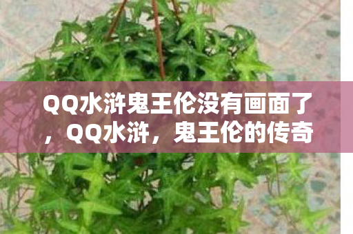 QQ水浒鬼王伦没有画面了,QQ水浒,鬼王伦的传奇故事 QQ水浒鬼王伦没有画面了,QQ水浒,鬼王伦的传奇故事