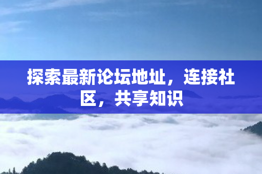 探索最新论坛地址,连接社区,共享知识 探索最新论坛地址,连接社区,共享知识