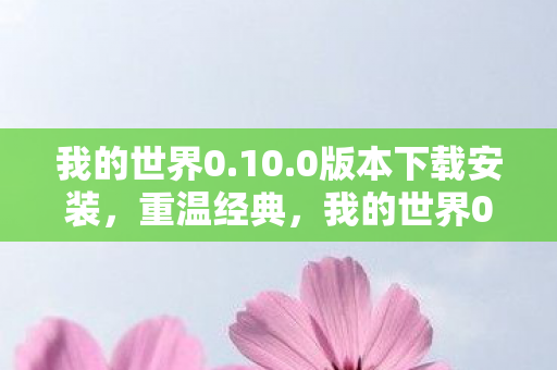 我的世界0.10.0版本下载安装,重温经典,我的世界0.10.0版本回忆与特色解析 我的世界0.10.0版本下载安装,重温经典,我的世界0.10.0版本回忆与特色解析