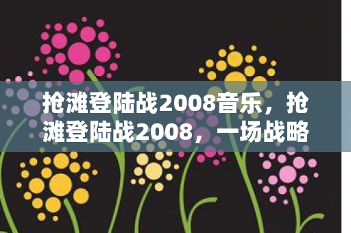抢滩登陆战2008音乐，抢滩登陆战2008，一场战略与勇气的较量