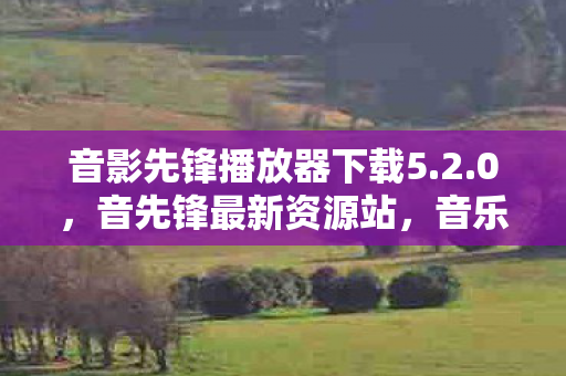音影先锋播放器下载5.2.0，音先锋最新资源站，音乐与知识的海洋