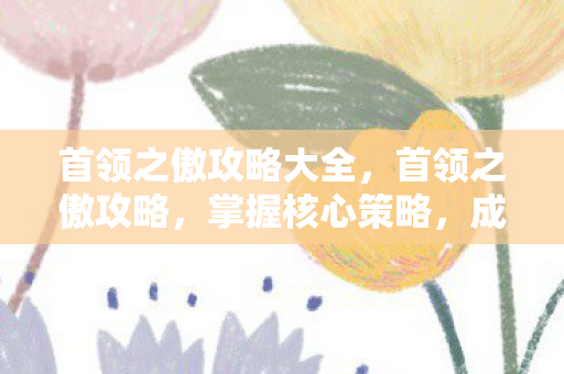 首领之傲攻略大全，首领之傲攻略，掌握核心策略，成为顶尖玩家