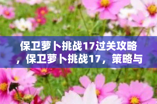 保卫萝卜挑战17过关攻略图片