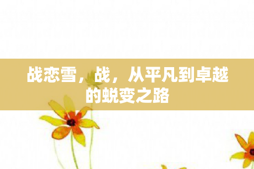 战恋雪，战，从平凡到卓越的蜕变之路
