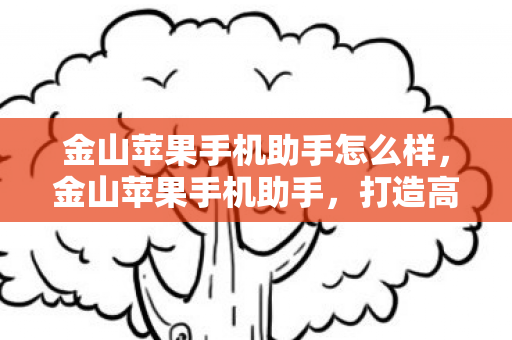 金山苹果手机助手怎么样,金山苹果手机助手,打造高效便捷的移动设备管理工具 金山苹果手机助手怎么样,金山苹果手机助手,打造高效便捷的移动设备管理工具