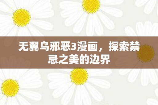 无翼乌邪恶3漫画,探索禁忌之美的边界 无翼乌邪恶3漫画,探索禁忌之美的边界