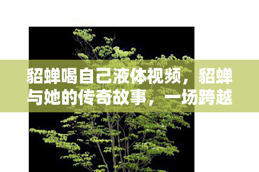 貂蝉喝自己液体视频图片