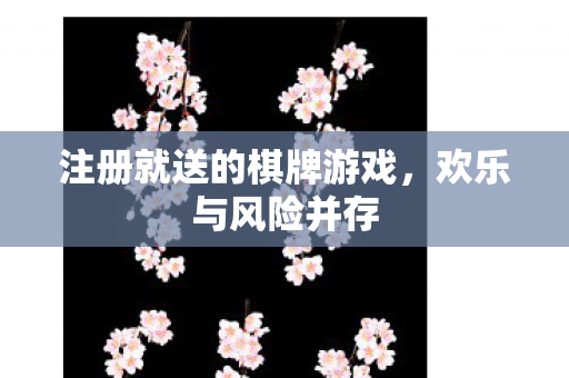 注册就送的棋牌游戏,欢乐与风险并存 注册就送的棋牌游戏,欢乐与风险并存