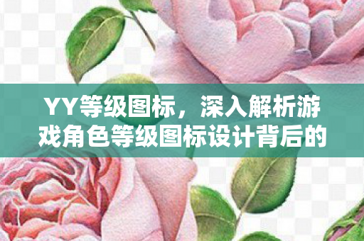 YY等级图标，深入解析游戏角色等级图标设计背后的故事，YY等级图标的设计与意义