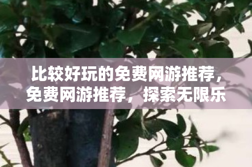 比较好玩的免费网游推荐，免费网游推荐，探索无限乐趣，无需花费一分钱！