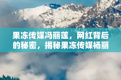 揭秘果冻传媒杨丽娟的成名之路图片