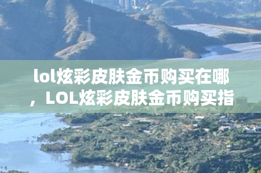 lol炫彩皮肤金币购买在哪，LOL炫彩皮肤金币购买指南