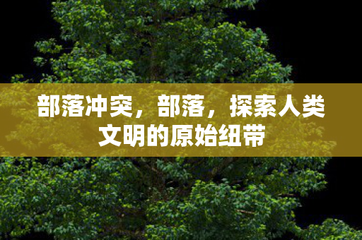 探索人类文明的原始纽带图片