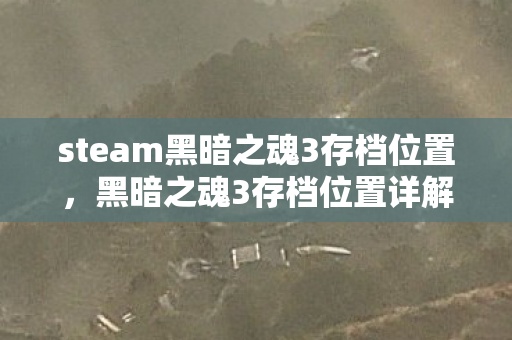 steam黑暗之魂3存档位置，黑暗之魂3存档位置详解，如何找到并管理你的游戏进度