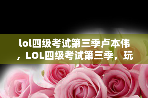 lol四级考试第三季卢本伟，LOL四级考试第三季，玩家的进阶之路