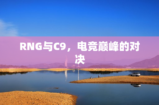 RNG与C9，电竞巅峰的对决