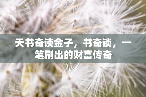 天书奇谈金子,书奇谈,一笔刷出的财富传奇 天书奇谈金子,书奇谈,一笔刷出的财富传奇