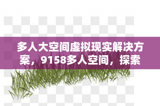多人大空间虚拟现实解决方案,9158多人空间,探索虚拟社交的新领域 多人大空间虚拟现实解决方案,9158多人空间,探索虚拟社交的新领域