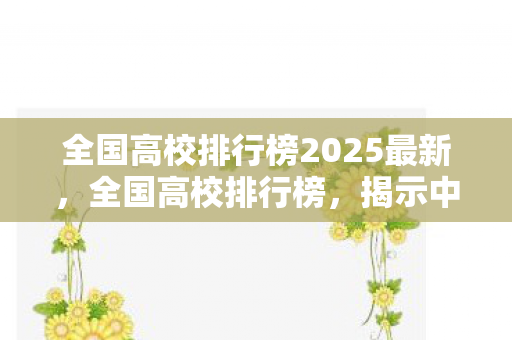 全国高校排行榜2025最新,全国高校排行榜,揭示中国顶尖学府的风采 全国高校排行榜2025最新,全国高校排行榜,揭示中国顶尖学府的风采