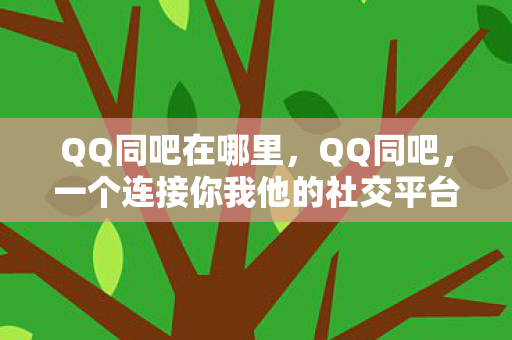 QQ同吧在哪里,QQ同吧,一个连接你我他的社交平台 QQ同吧在哪里,QQ同吧,一个连接你我他的社交平台