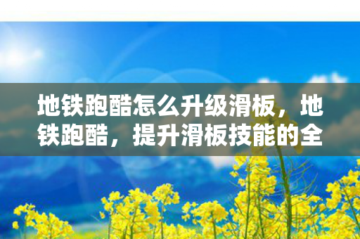 地铁跑酷怎么升级滑板,地铁跑酷,提升滑板技能的全面指南 地铁跑酷怎么升级滑板,地铁跑酷,提升滑板技能的全面指南