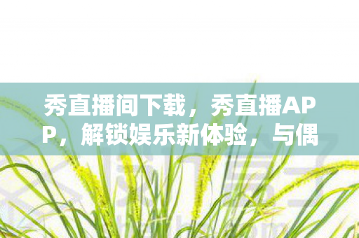 秀直播间下载,秀直播APP,解锁娱乐新体验,与偶像亲密接触 秀直播间下载,秀直播APP,解锁娱乐新体验,与偶像亲密接触