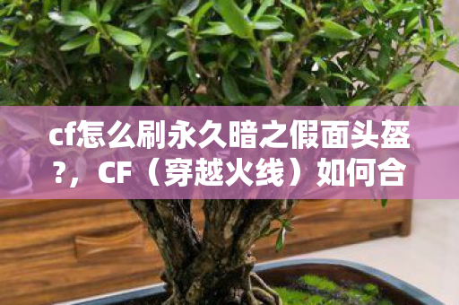 cf怎么刷永久暗之假面头盔?,CF(穿越火线)如何合法获取永久武器与装备? cf怎么刷永久暗之假面头盔?,CF(穿越火线)如何合法获取永久武器与装备?