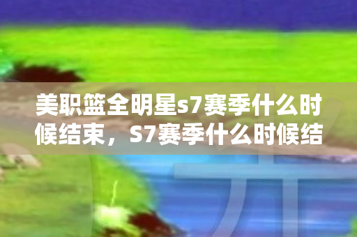 美职篮全明星s7赛季什么时候结束，S7赛季什么时候结束？