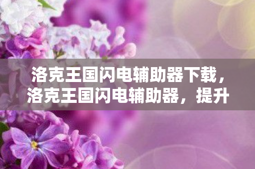 洛克王国闪电辅助器下载,洛克王国闪电辅助器,提升游戏体验的神奇工具 洛克王国闪电辅助器下载,洛克王国闪电辅助器,提升游戏体验的神奇工具