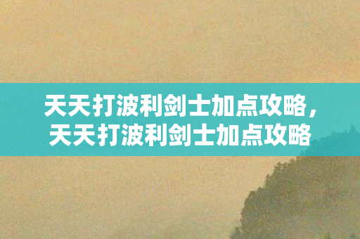 天天打波利剑士加点攻略,天天打波利剑士加点攻略 天天打波利剑士加点攻略,天天打波利剑士加点攻略