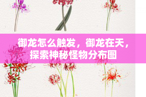 御龙怎么触发，御龙在天，探索神秘怪物分布图