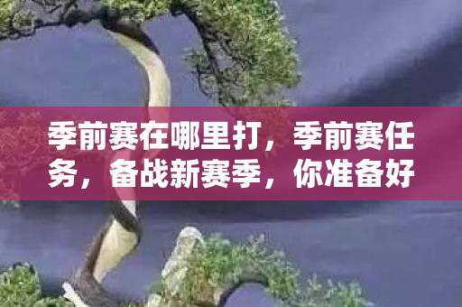 季前赛在哪里打，季前赛任务，备战新赛季，你准备好了吗？