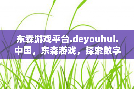 东森游戏平台.deyouhui.中国,东森游戏,探索数字娱乐的新纪元 东森游戏平台.deyouhui.中国,东森游戏,探索数字娱乐的新纪元