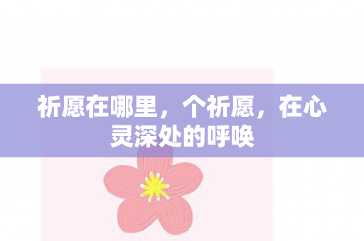 祈愿在哪里,个祈愿,在心灵深处的呼唤 祈愿在哪里,个祈愿,在心灵深处的呼唤
