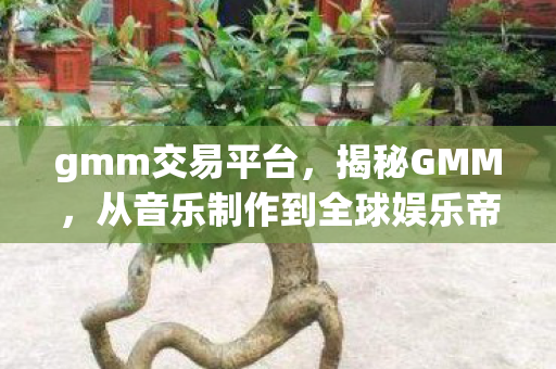 gmm交易平台，揭秘GMM，从音乐制作到全球娱乐帝国的崛起