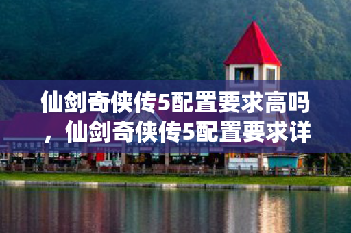 仙剑奇侠传5配置要求高吗，仙剑奇侠传5配置要求详解