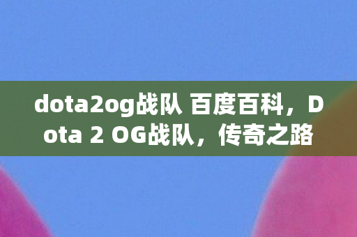 dota2og战队 百度百科,Dota 2 OG战队,传奇之路与荣耀时刻 dota2og战队 百度百科,Dota 2 OG战队,传奇之路与荣耀时刻