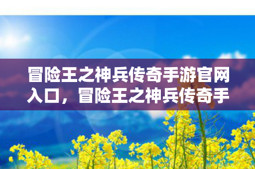 冒险王之神兵传奇手游官网入口，冒险王之神兵传奇手游，探索未知世界的奇幻之旅