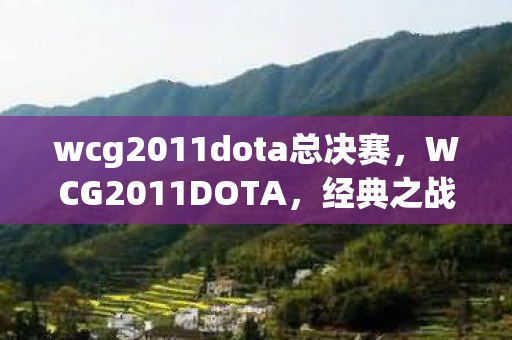 wcg2011dota总决赛,WCG2011DOTA,经典之战的传奇与回忆 wcg2011dota总决赛,WCG2011DOTA,经典之战的传奇与回忆
