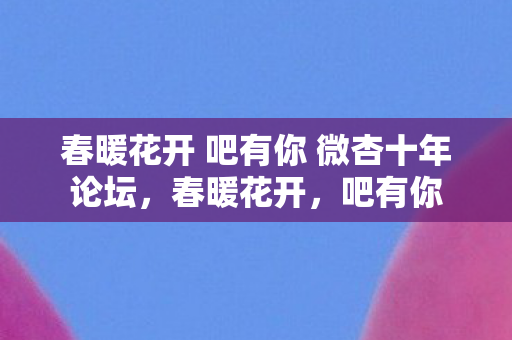 春暖花开 吧有你 微杏十年论坛,春暖花开,吧有你 春暖花开 吧有你 微杏十年论坛,春暖花开,吧有你