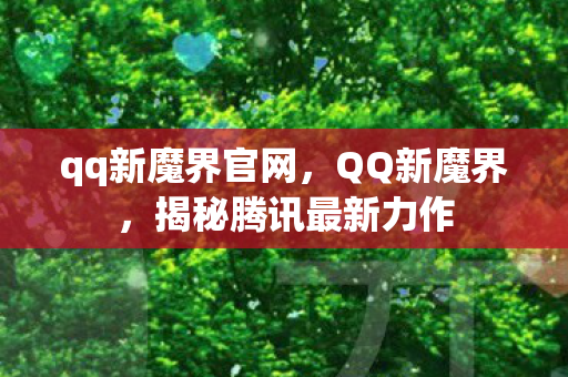 qq新魔界官网，QQ新魔界，揭秘腾讯最新力作