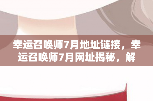 幸运召唤师7月地址链接，幸运召唤师7月网址揭秘，解锁夏日惊喜，赢取丰厚奖励！